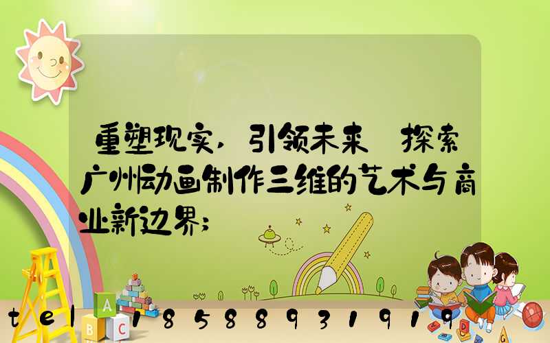 重塑现实,引领未来:探索广州动画制作三维的艺术与商业新边界