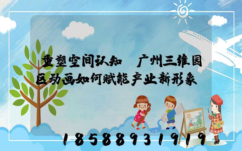 重塑空间认知:广州三维园区动画如何赋能产业新形象