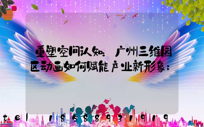 重塑空间认知：广州三维园区动画如何赋能产业新形象